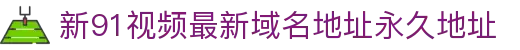 新91视频最新域名地址永久地址 - 草榴最新域名地址永久地址